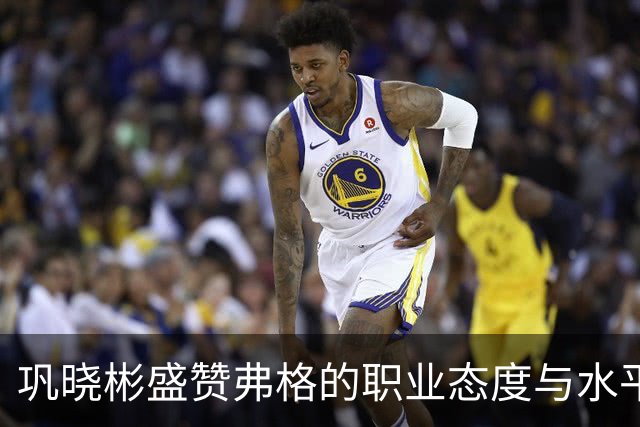 巩晓彬盛赞弗格的职业态度与水平：和国内球员融洽 主动承担责任